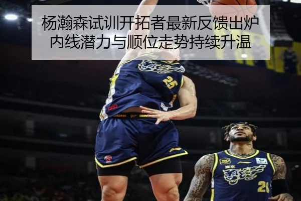 杨瀚森试训开拓者最新反馈出炉 内线潜力与顺位走势持续升温